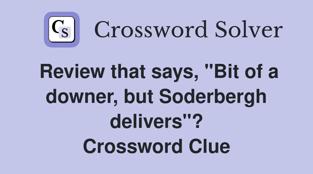 Review that says, "Bit of a downer, but Soderbergh delivers"? Crossword Clue
