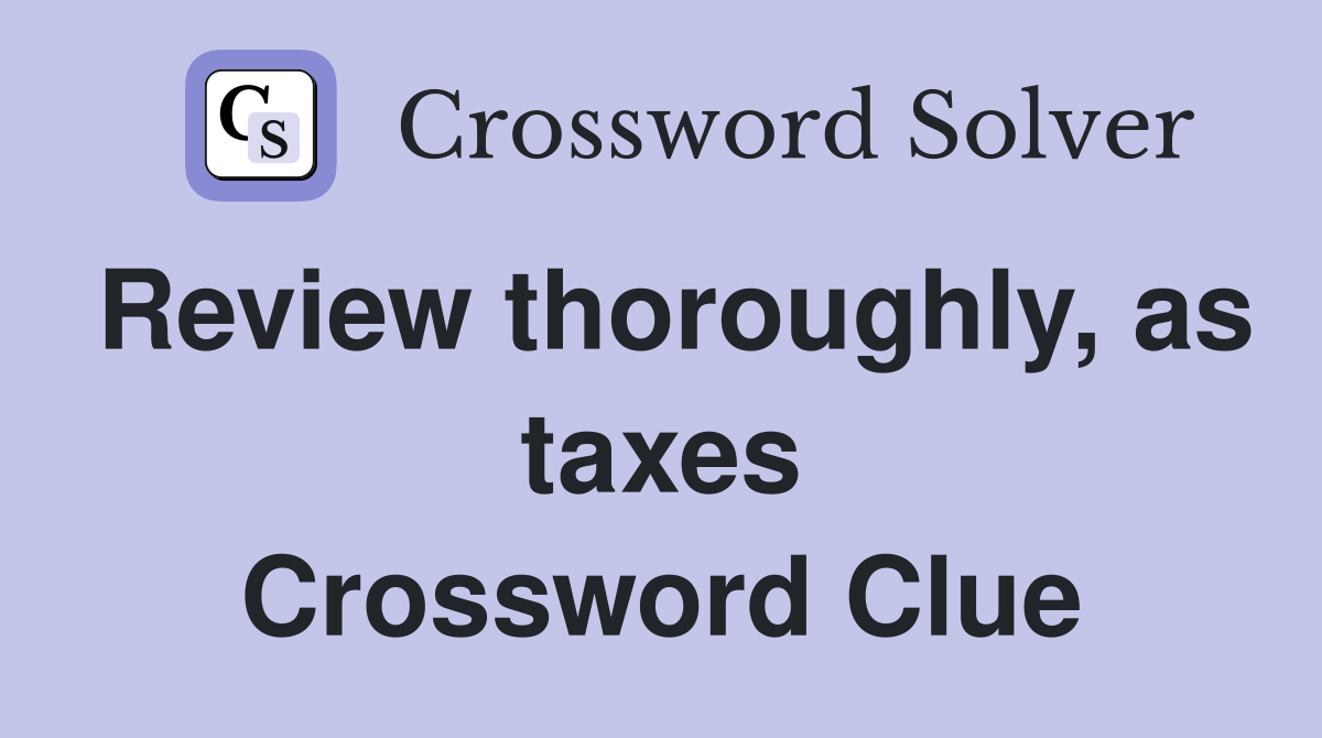 Review thoroughly, as taxes Crossword Clue