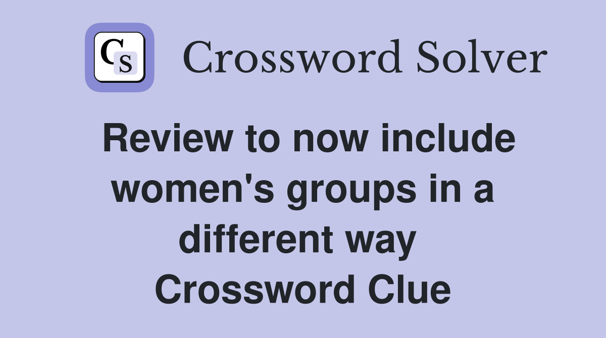 Review to now include women's groups in a different way  Crossword Clue