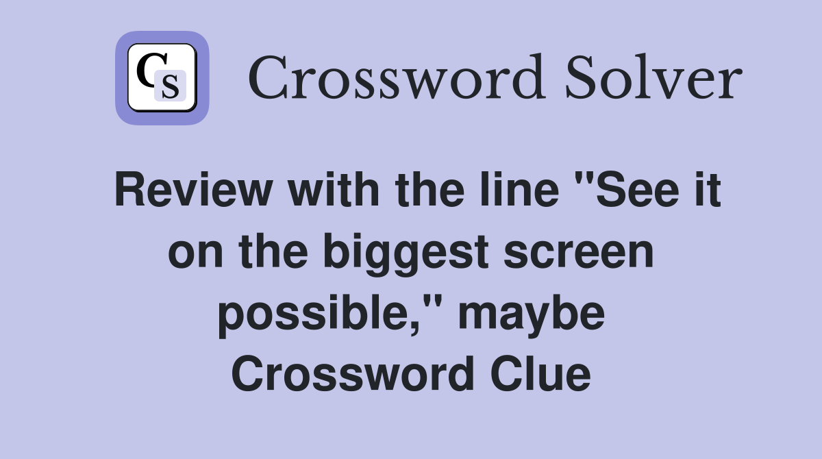 Review with the line "See it on the biggest screen possible," maybe Crossword Clue