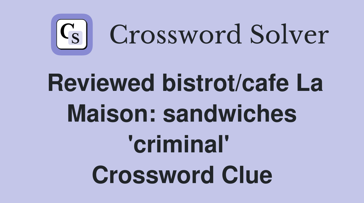 Reviewed bistrot/cafe La Maison: sandwiches 'criminal'  Crossword Clue
