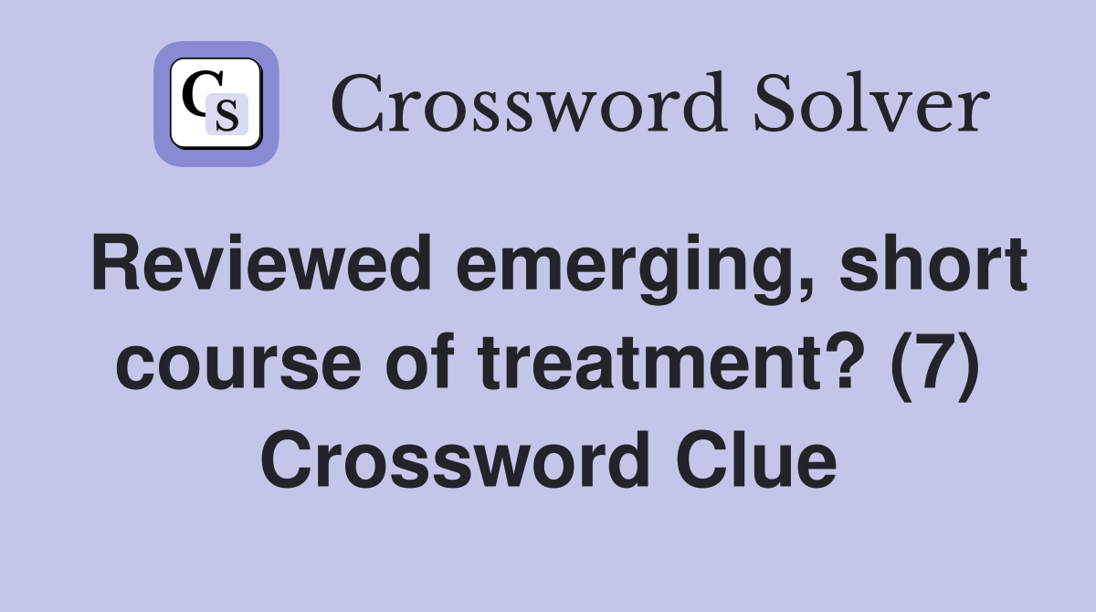 Reviewed emerging, short course of treatment? (7) Crossword Clue