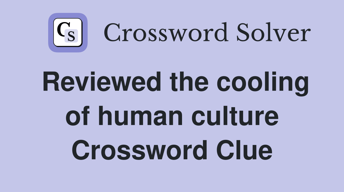 Reviewed the cooling of human culture Crossword Clue
