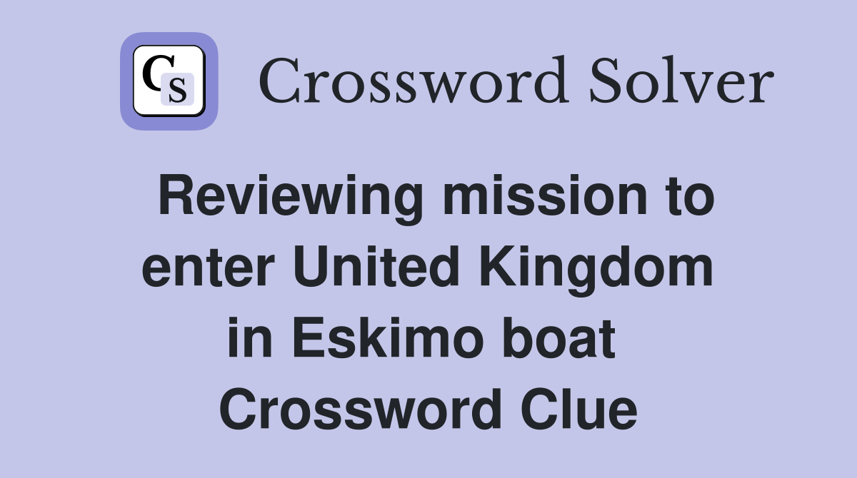 Reviewing mission to enter United Kingdom in Eskimo boat  Crossword Clue