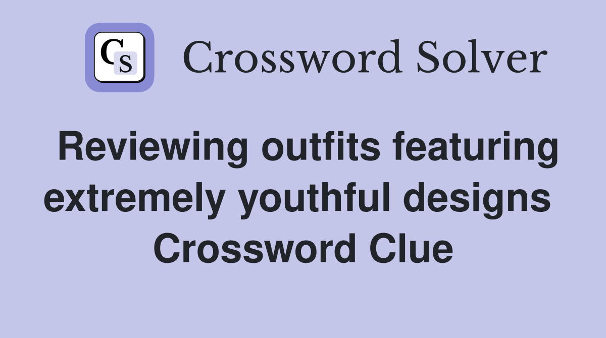 Reviewing outfits featuring extremely youthful designs  Crossword Clue