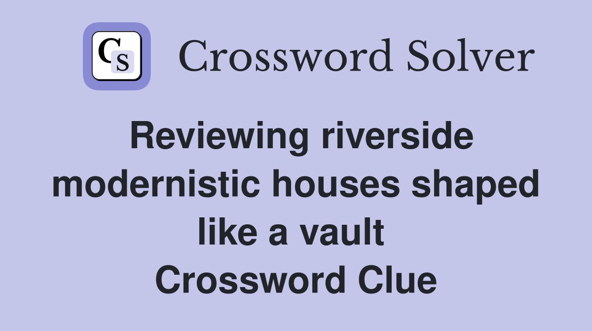 Reviewing riverside modernistic houses shaped like a vault  Crossword Clue