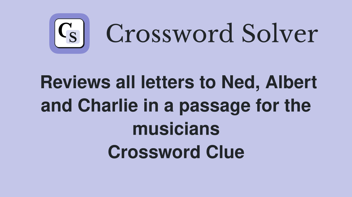 Reviews all letters to Ned, Albert and Charlie in a passage for the musicians Crossword Clue
