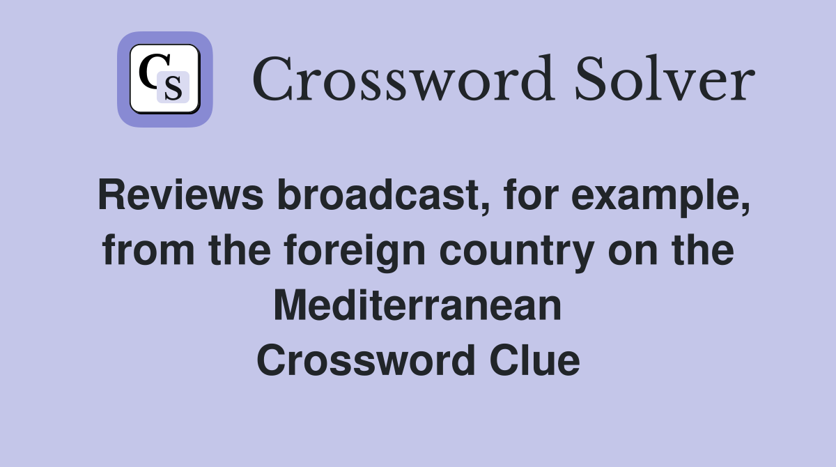 Reviews broadcast, for example, from the foreign country on the Mediterranean Crossword Clue