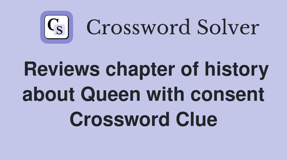 Reviews chapter of history about Queen with consent Crossword Clue
