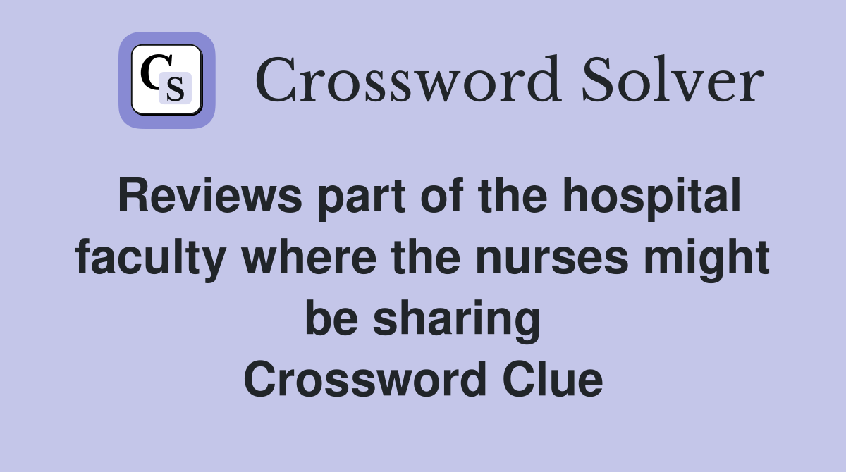 Reviews part of the hospital faculty where the nurses might be sharing Crossword Clue