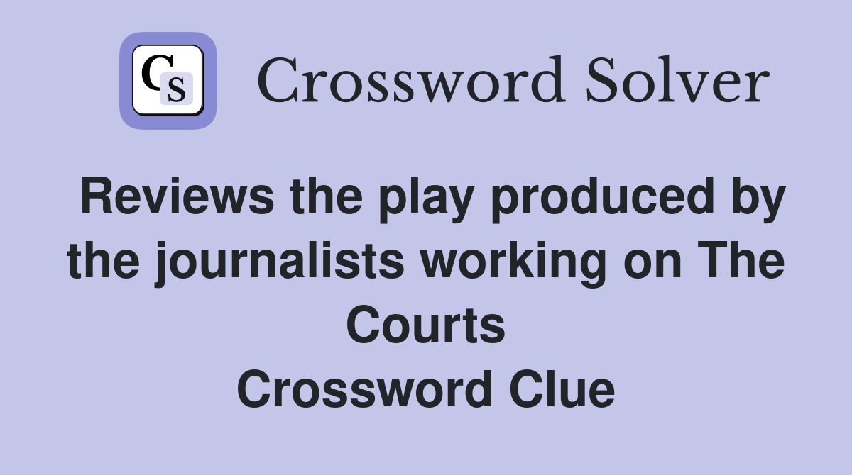 Reviews the play produced by the journalists working on The Courts Crossword Clue