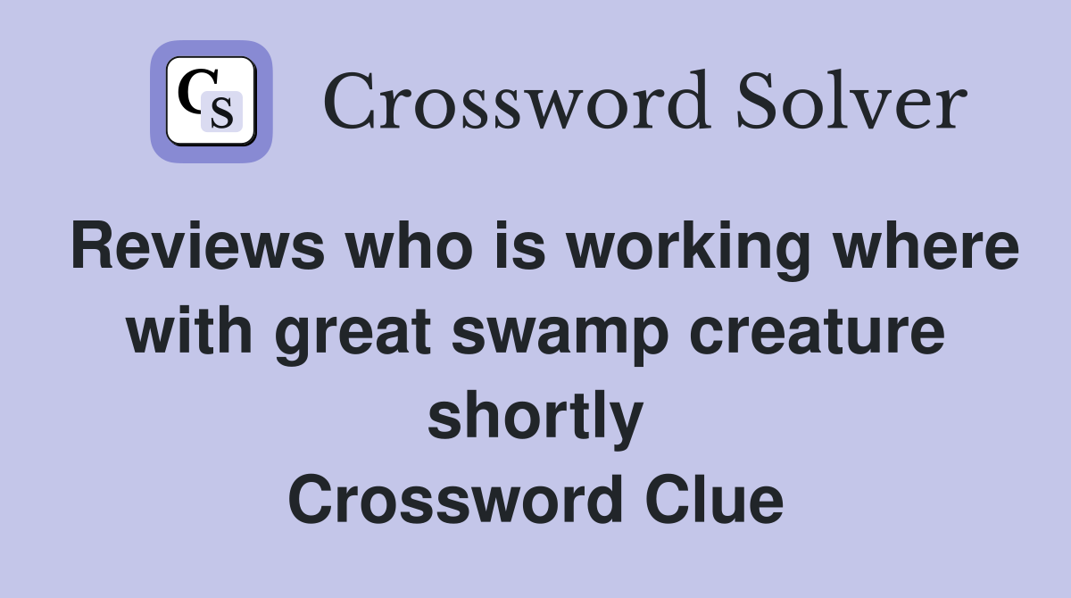 Reviews who is working where with great swamp creature shortly Crossword Clue