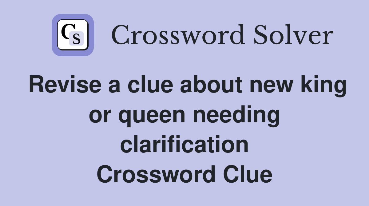 Revise a clue about new king or queen needing clarification Crossword Clue