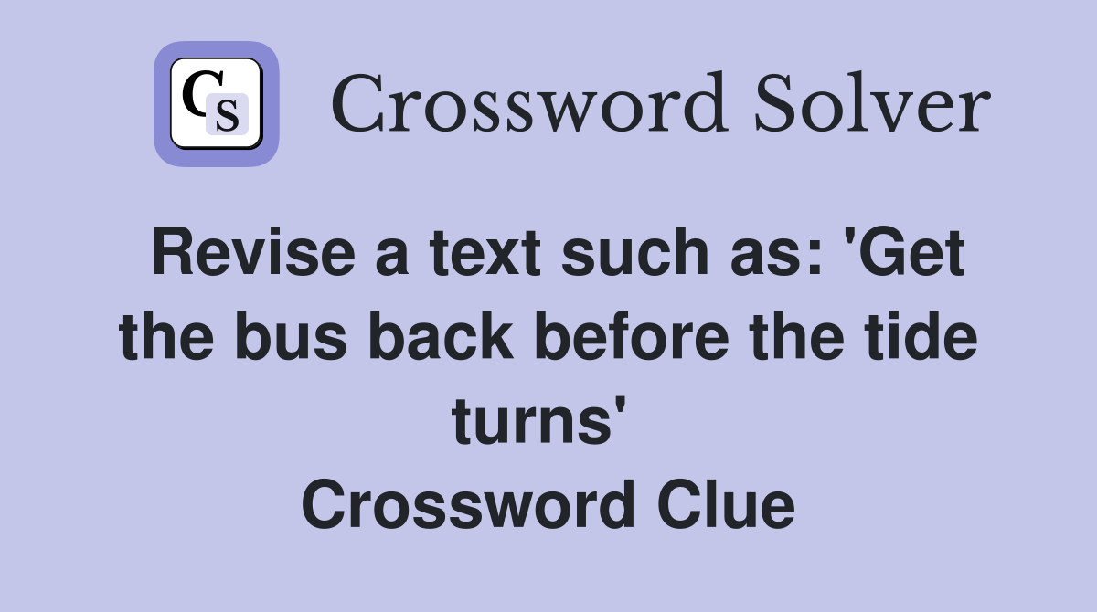 Revise a text such as: 'Get the bus back before the tide turns'  Crossword Clue