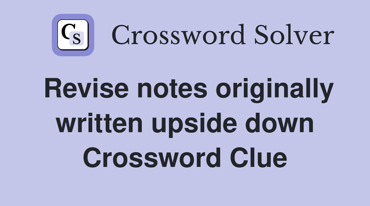 Revise notes originally written upside down Crossword Clue