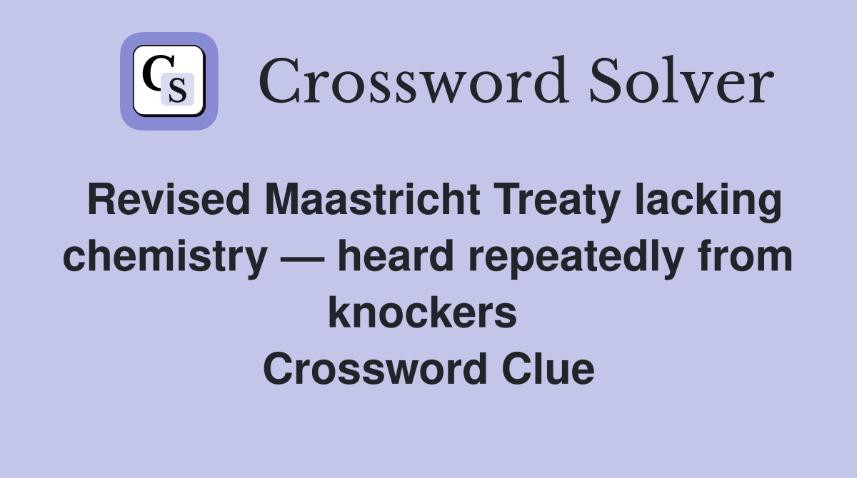 Revised Maastricht Treaty lacking chemistry — heard repeatedly from knockers  Crossword Clue
