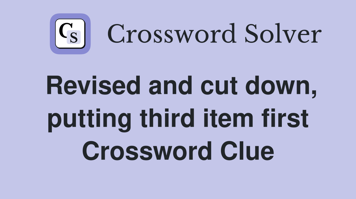 Revised and cut down, putting third item first Crossword Clue