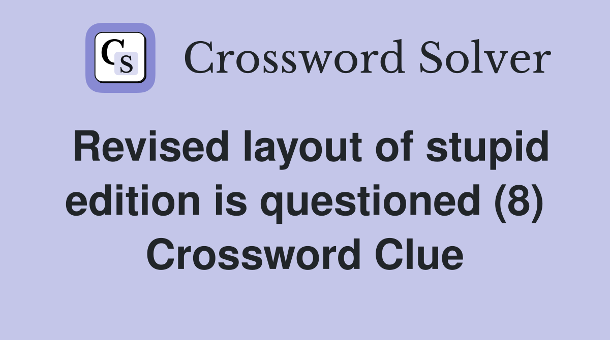 Revised layout of stupid edition is questioned (8) Crossword Clue