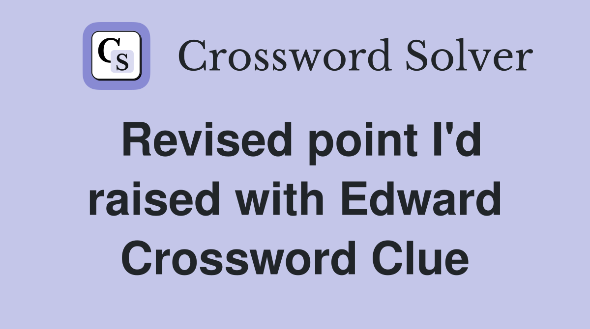 Revised point I'd raised with Edward Crossword Clue