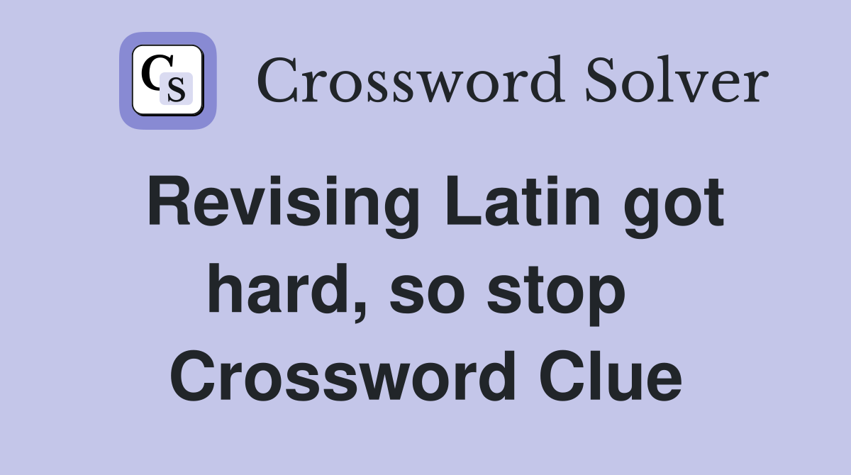 Revising Latin got hard, so stop  Crossword Clue