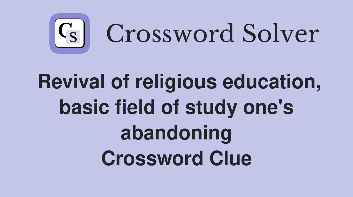 Revival of religious education, basic field of study one's abandoning Crossword Clue