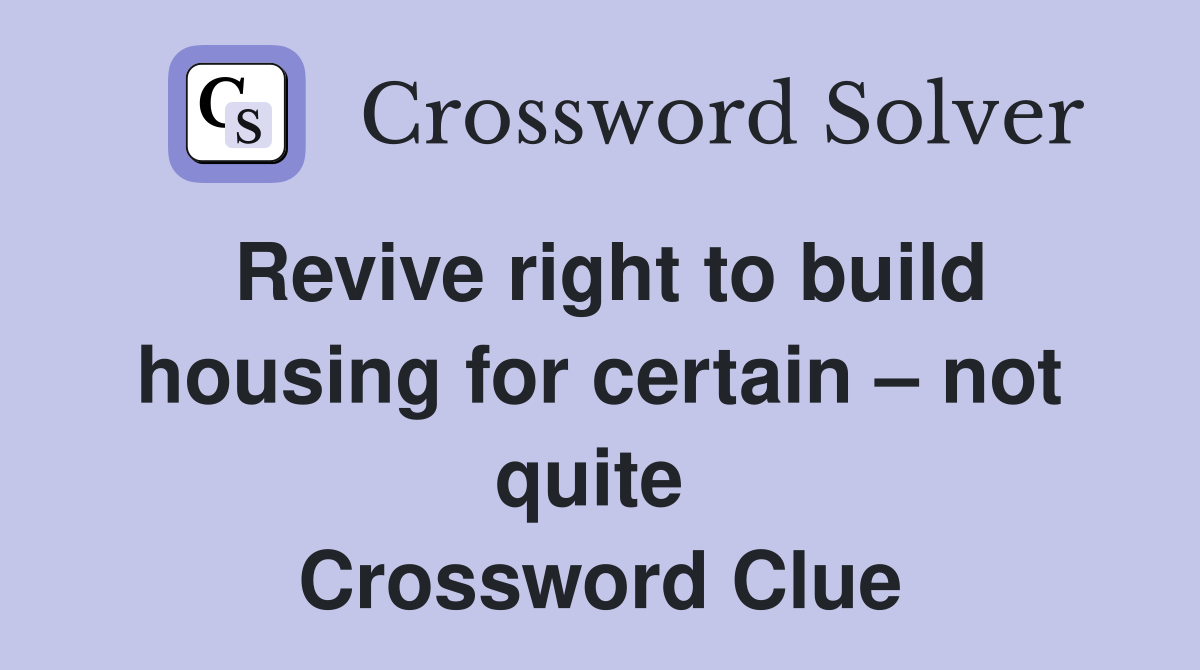 Revive right to build housing for certain – not quite  Crossword Clue