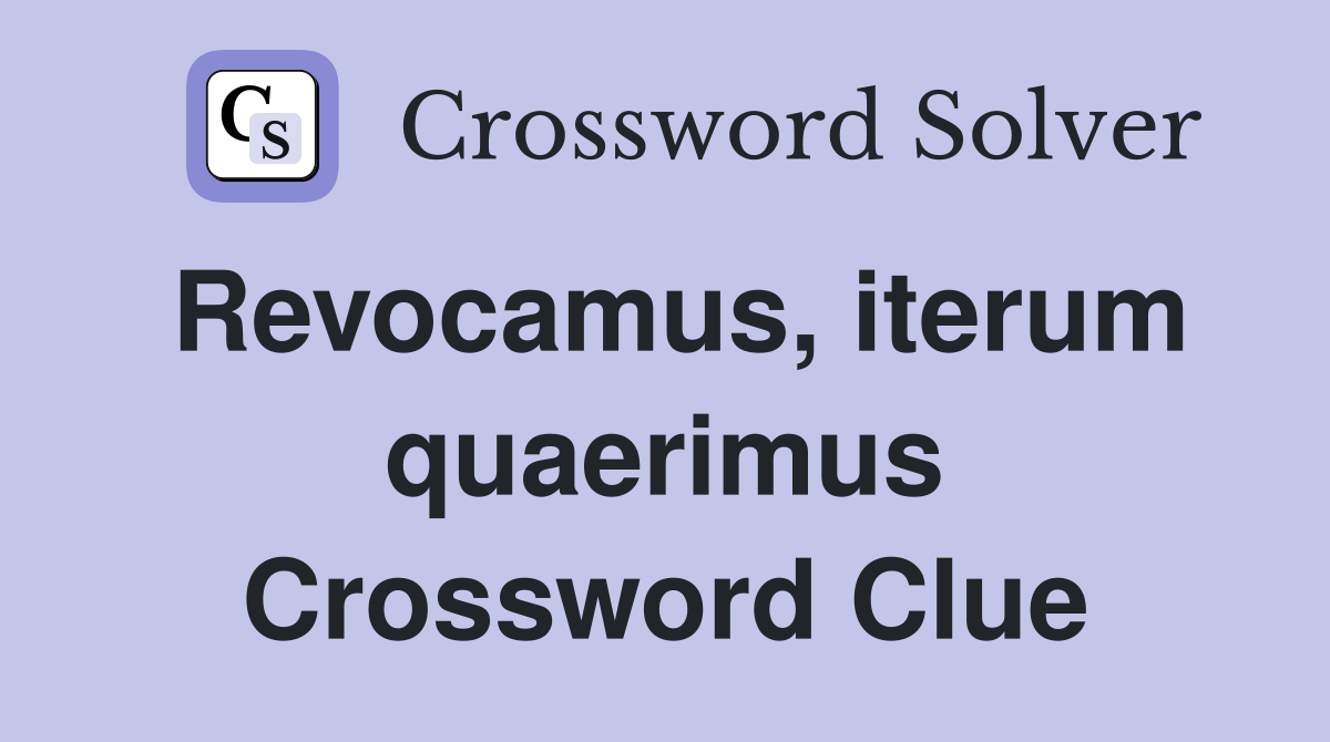 Revocamus, iterum quaerimus Crossword Clue