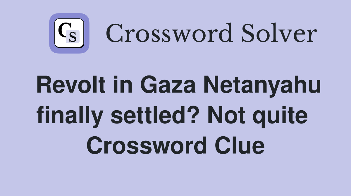 Revolt in Gaza Netanyahu finally settled? Not quite  Crossword Clue