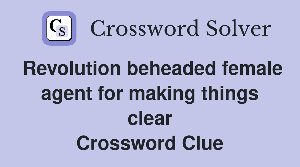 Revolution beheaded female agent for making things clear Crossword Clue