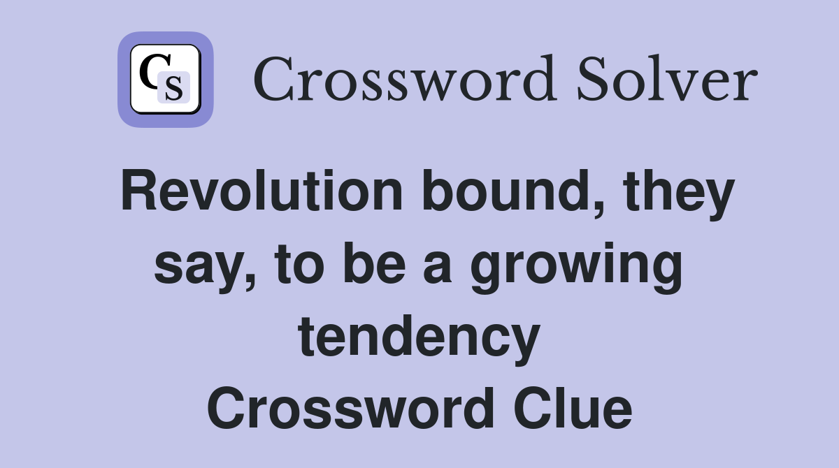 Revolution bound, they say, to be a growing tendency Crossword Clue