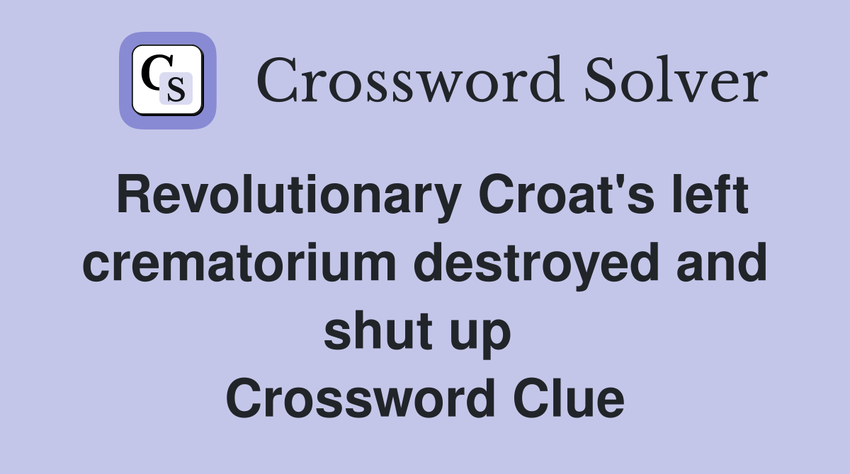 Revolutionary Croat's left crematorium destroyed and shut up  Crossword Clue