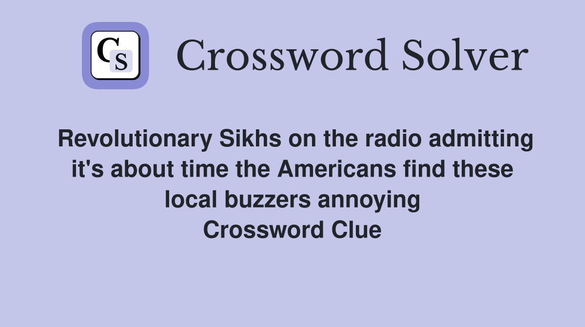 Revolutionary Sikhs on the radio admitting it's about time the Americans find these local buzzers annoying Crossword Clue