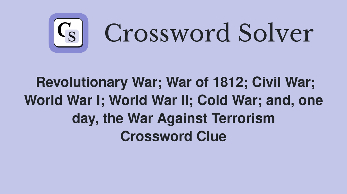 Revolutionary War; War of 1812; Civil War; World War I; World War II; Cold War; and, one day, the War Against Terrorism Crossword Clue