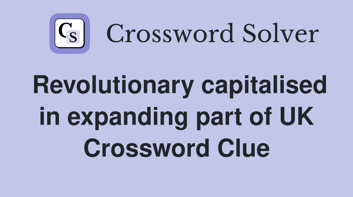 Revolutionary capitalised in expanding part of UK Crossword Clue