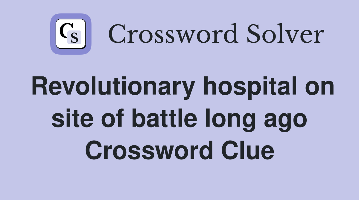 Revolutionary hospital on site of battle long ago Crossword Clue