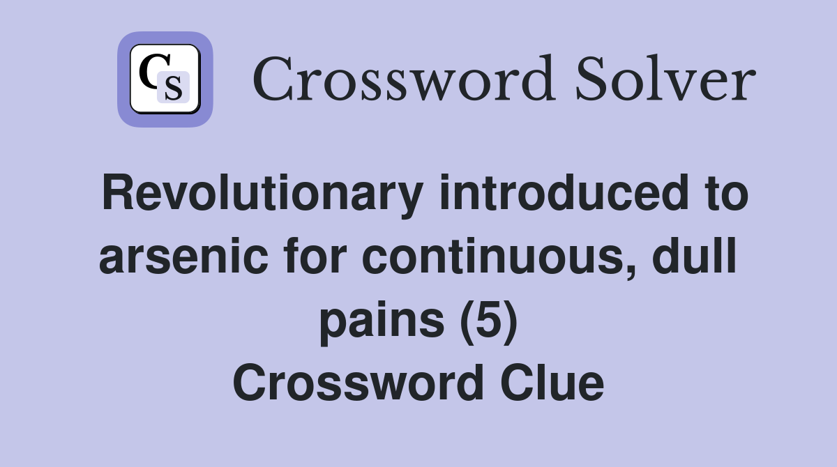 Revolutionary introduced to arsenic for continuous, dull pains (5) Crossword Clue
