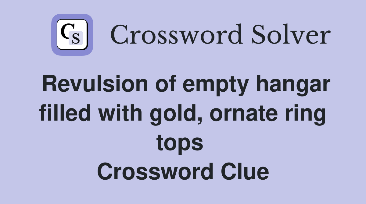 Revulsion of empty hangar filled with gold, ornate ring tops  Crossword Clue
