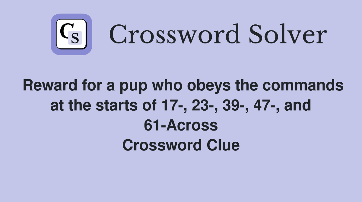 Reward for a pup who obeys the commands at the starts of 17-, 23-, 39-, 47-, and 61-Across Crossword Clue