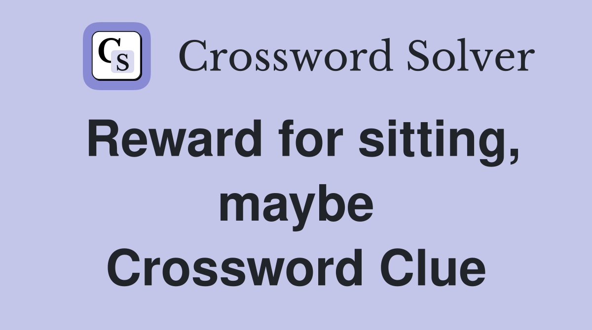 Reward for sitting, maybe Crossword Clue
