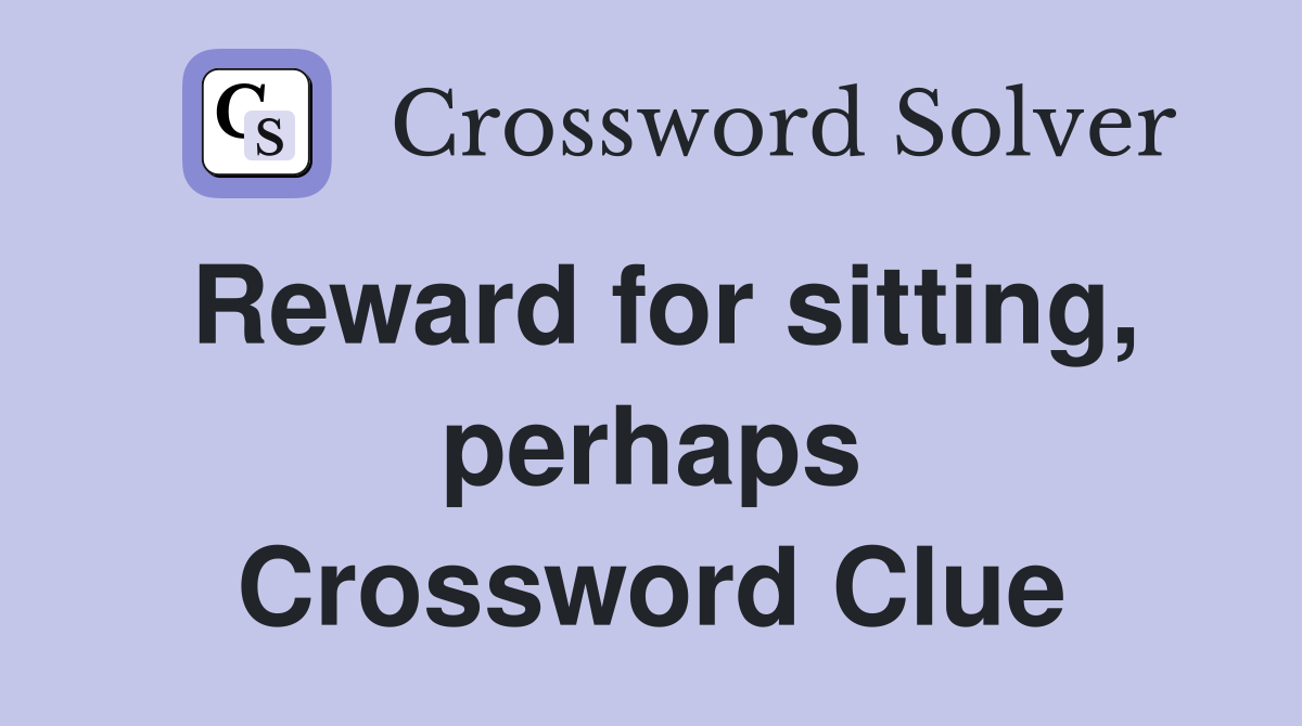 Reward for sitting, perhaps Crossword Clue