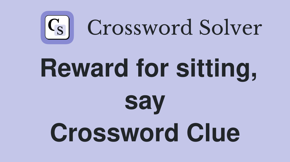 Reward for sitting, say Crossword Clue