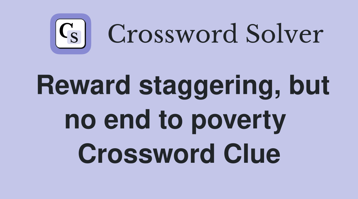 Reward staggering, but no end to poverty  Crossword Clue