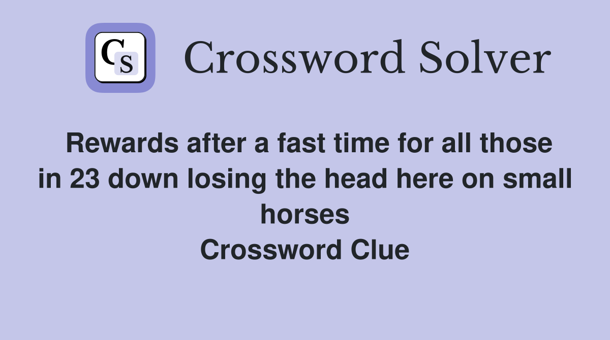 Rewards after a fast time for all those in 23 down losing the head here on small horses Crossword Clue