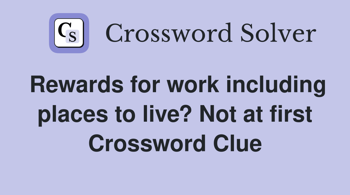Rewards for work including places to live? Not at first Crossword Clue