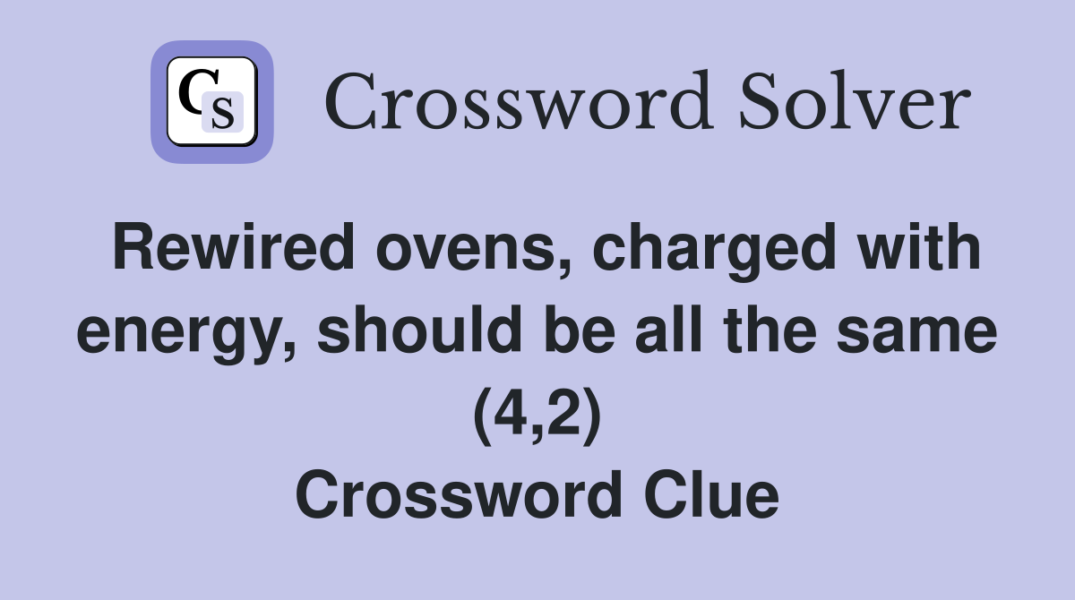 Rewired ovens, charged with energy, should be all the same (4,2) Crossword Clue