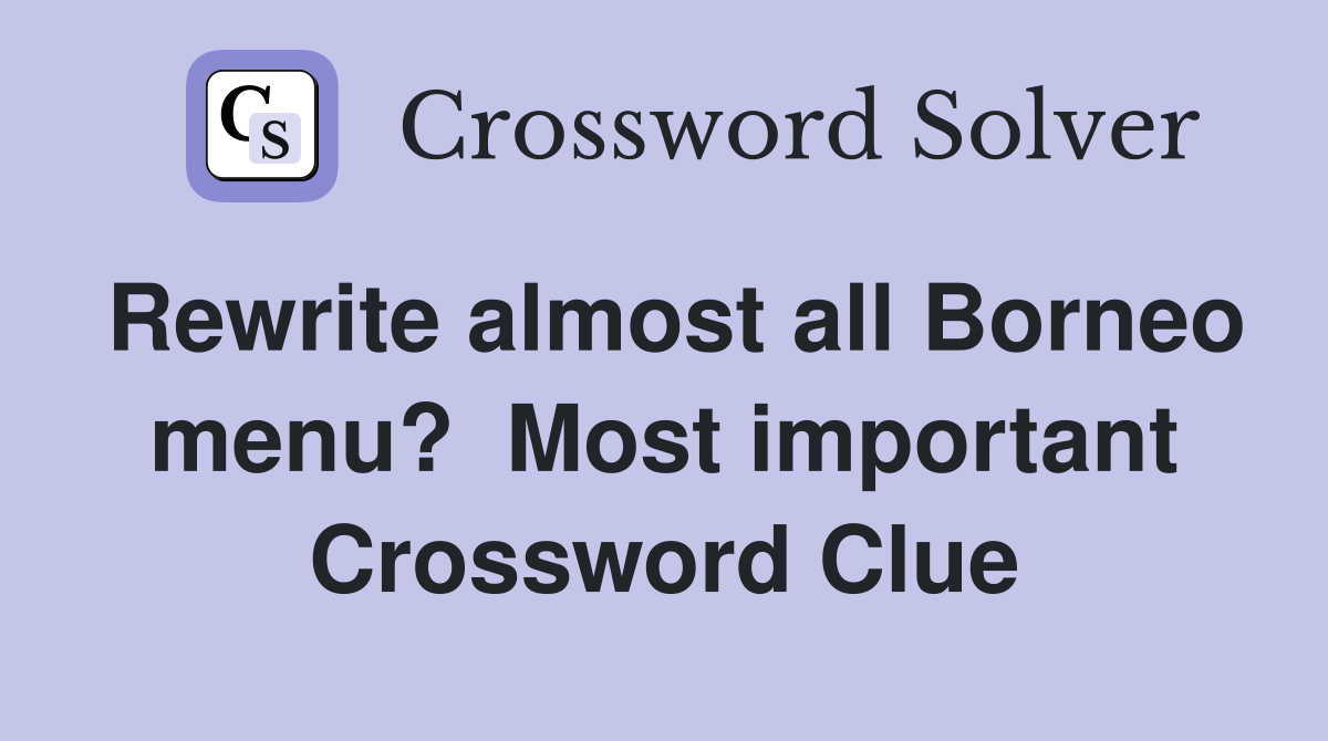 Rewrite almost all Borneo menu?  Most important Crossword Clue