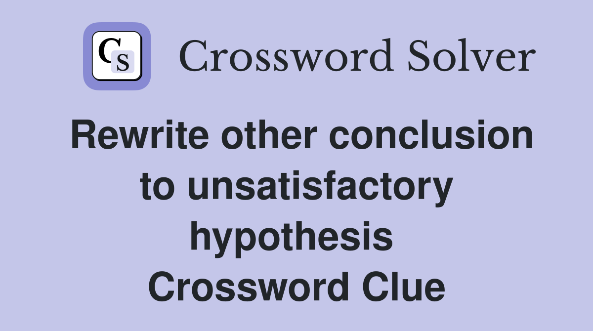 Rewrite other conclusion to unsatisfactory hypothesis  Crossword Clue