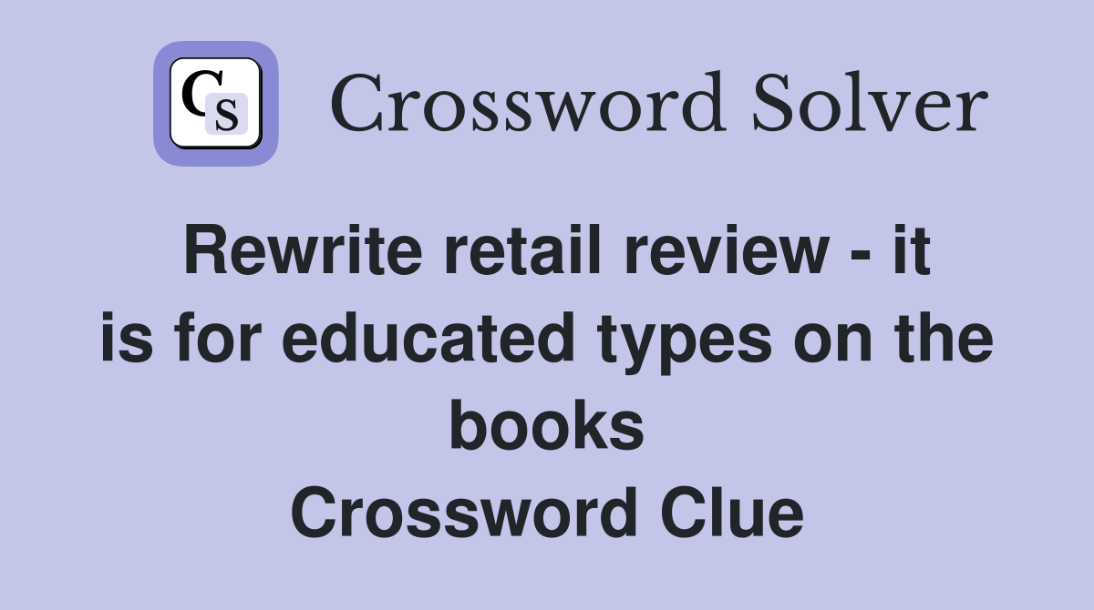 Rewrite retail review - it is for educated types on the books Crossword Clue