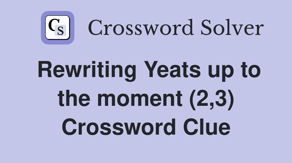 Rewriting Yeats up to the moment (2,3) Crossword Clue