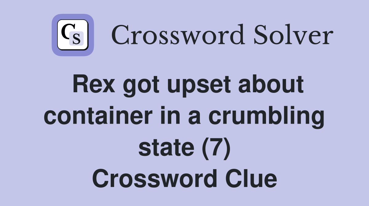 Rex got upset about container in a crumbling state (7) Crossword Clue